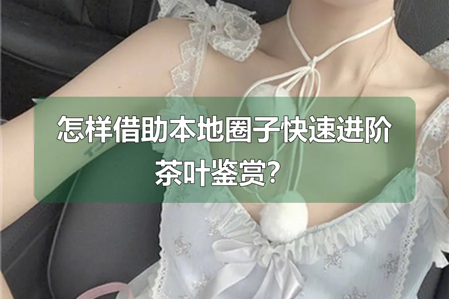 怎样借助本地圈子快速进阶茶叶鉴赏?